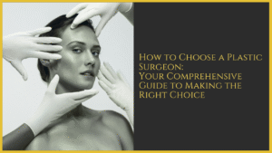 How to Choose a Plastic Surgeon: Your Comprehensive Guide to Making the Right Choice